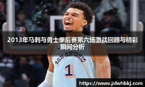 2013年马刺与勇士季后赛第六场激战回顾与精彩瞬间分析