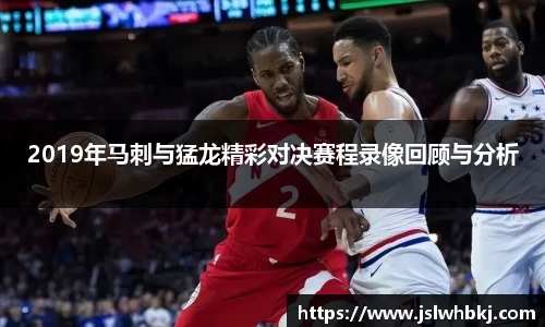 2019年马刺与猛龙精彩对决赛程录像回顾与分析