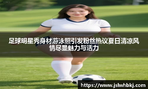 足球明星秀身材游泳照引发粉丝热议夏日清凉风情尽显魅力与活力