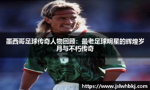 墨西哥足球传奇人物回顾：最老足球明星的辉煌岁月与不朽传奇