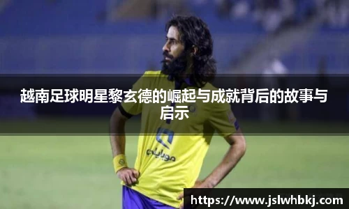 越南足球明星黎玄德的崛起与成就背后的故事与启示