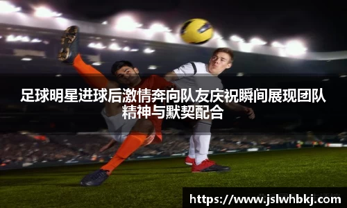 足球明星进球后激情奔向队友庆祝瞬间展现团队精神与默契配合