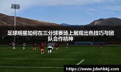 足球明星如何在三分球赛场上展现出色技巧与团队合作精神