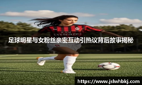 足球明星与女粉丝亲密互动引热议背后故事揭秘