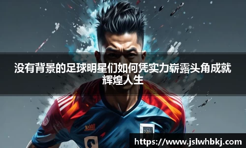 没有背景的足球明星们如何凭实力崭露头角成就辉煌人生