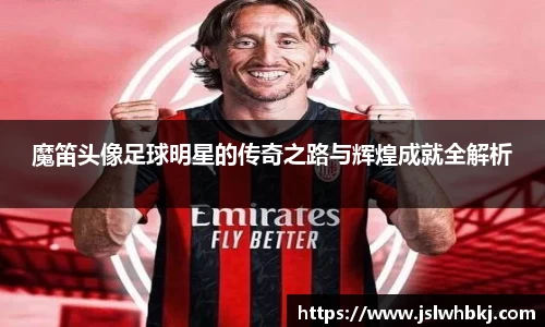 魔笛头像足球明星的传奇之路与辉煌成就全解析