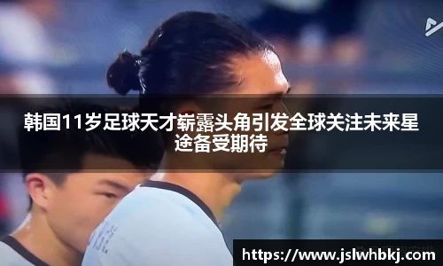 韩国11岁足球天才崭露头角引发全球关注未来星途备受期待