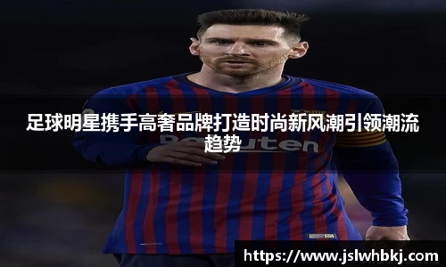 足球明星携手高奢品牌打造时尚新风潮引领潮流趋势